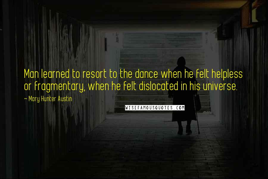 Mary Hunter Austin Quotes: Man learned to resort to the dance when he felt helpless or fragmentary, when he felt dislocated in his universe.