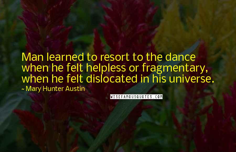 Mary Hunter Austin Quotes: Man learned to resort to the dance when he felt helpless or fragmentary, when he felt dislocated in his universe.