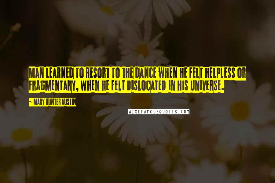 Mary Hunter Austin Quotes: Man learned to resort to the dance when he felt helpless or fragmentary, when he felt dislocated in his universe.