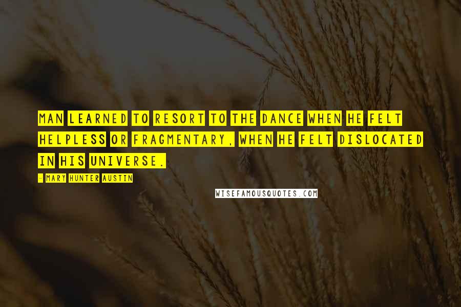 Mary Hunter Austin Quotes: Man learned to resort to the dance when he felt helpless or fragmentary, when he felt dislocated in his universe.