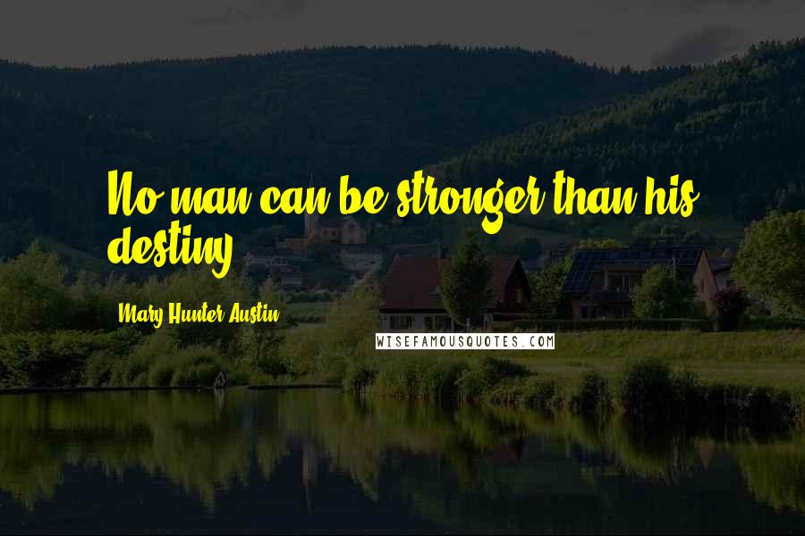 Mary Hunter Austin Quotes: No man can be stronger than his destiny.