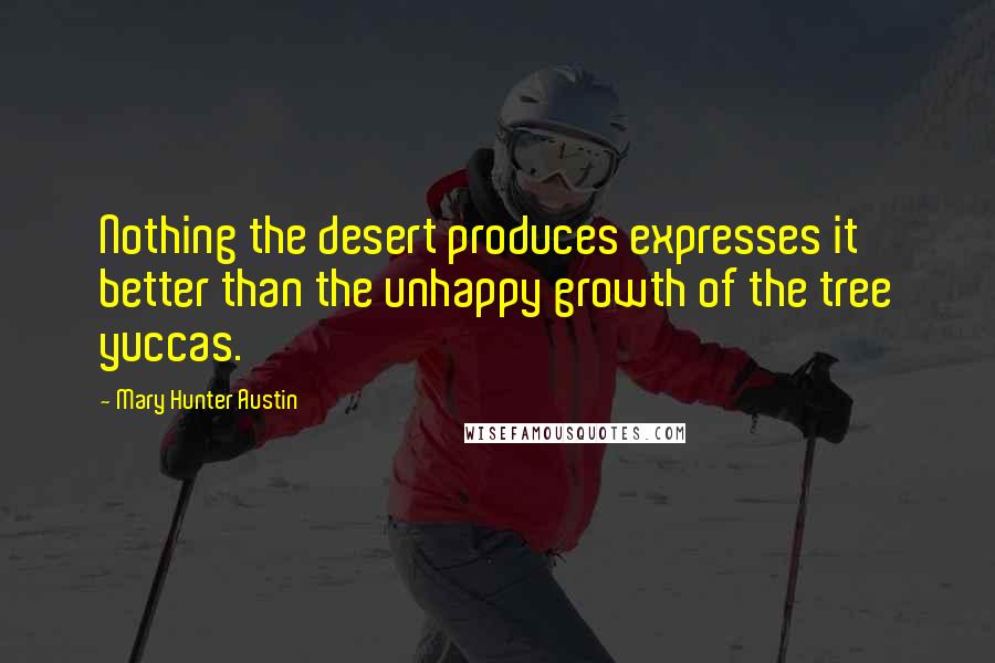 Mary Hunter Austin Quotes: Nothing the desert produces expresses it better than the unhappy growth of the tree yuccas.