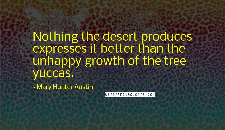 Mary Hunter Austin Quotes: Nothing the desert produces expresses it better than the unhappy growth of the tree yuccas.