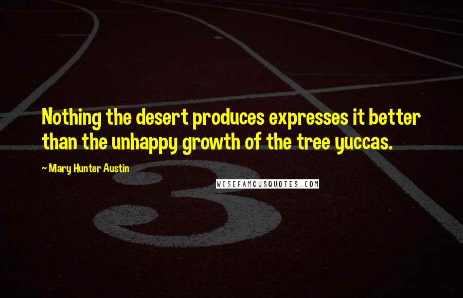 Mary Hunter Austin Quotes: Nothing the desert produces expresses it better than the unhappy growth of the tree yuccas.