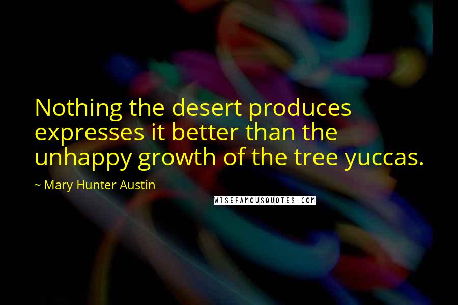 Mary Hunter Austin Quotes: Nothing the desert produces expresses it better than the unhappy growth of the tree yuccas.