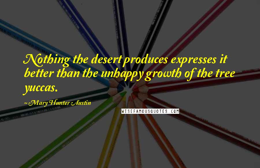 Mary Hunter Austin Quotes: Nothing the desert produces expresses it better than the unhappy growth of the tree yuccas.