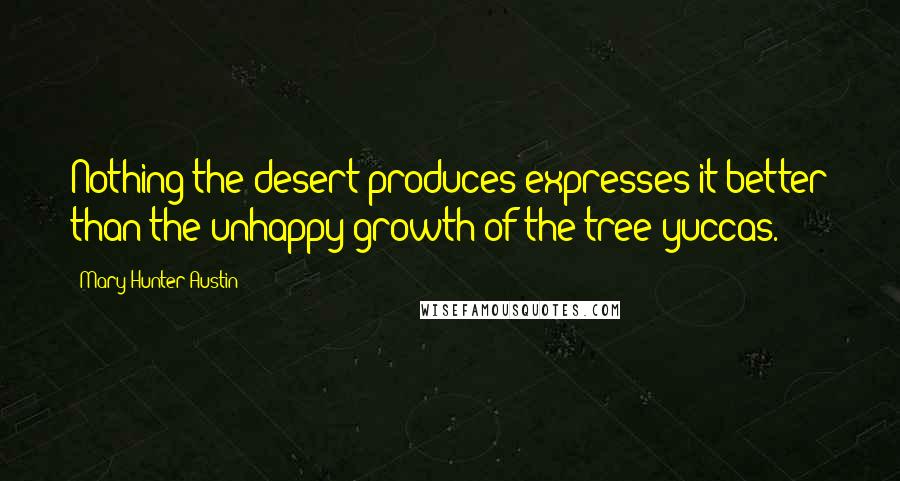 Mary Hunter Austin Quotes: Nothing the desert produces expresses it better than the unhappy growth of the tree yuccas.