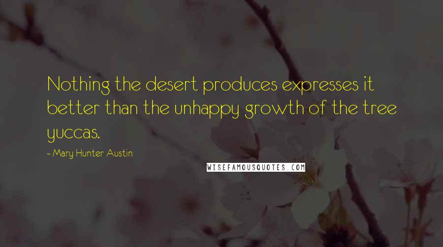 Mary Hunter Austin Quotes: Nothing the desert produces expresses it better than the unhappy growth of the tree yuccas.