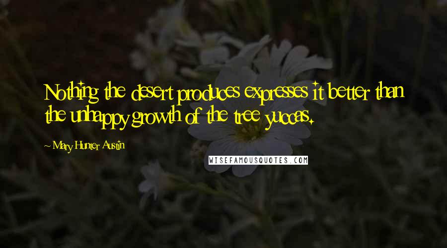 Mary Hunter Austin Quotes: Nothing the desert produces expresses it better than the unhappy growth of the tree yuccas.