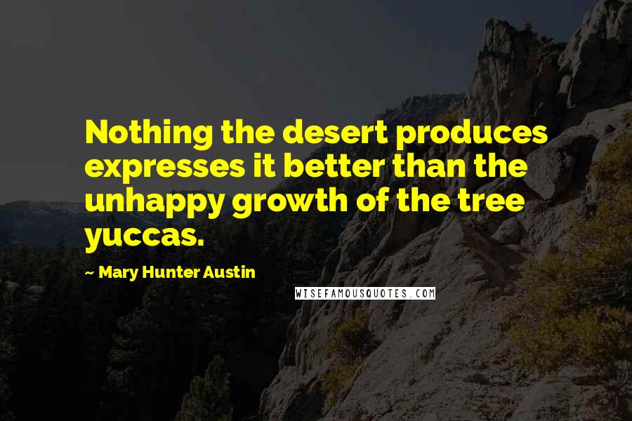 Mary Hunter Austin Quotes: Nothing the desert produces expresses it better than the unhappy growth of the tree yuccas.