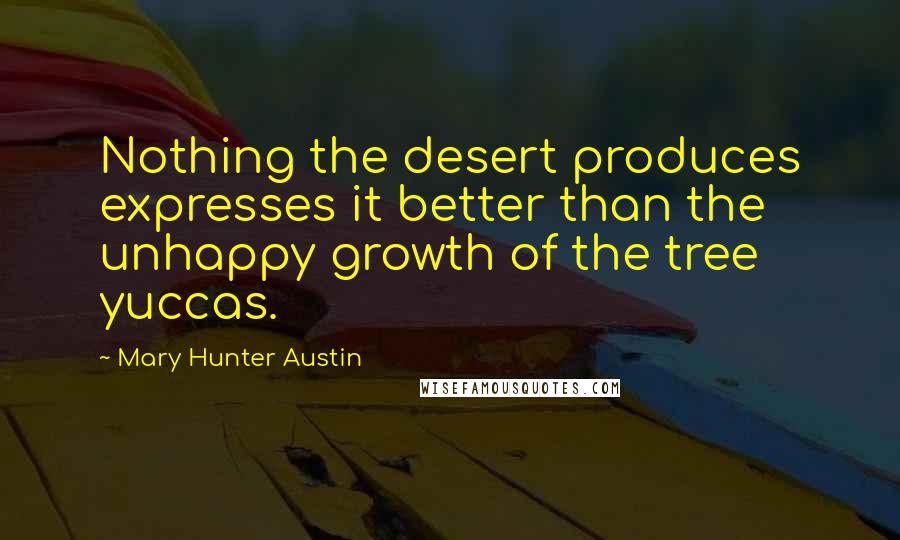 Mary Hunter Austin Quotes: Nothing the desert produces expresses it better than the unhappy growth of the tree yuccas.