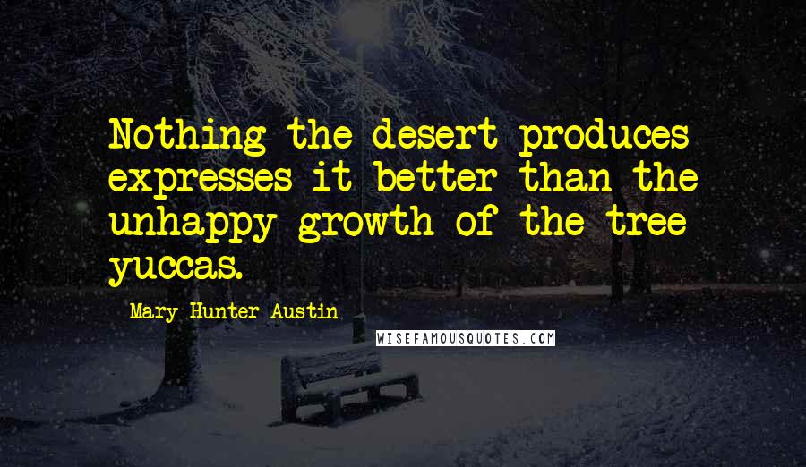 Mary Hunter Austin Quotes: Nothing the desert produces expresses it better than the unhappy growth of the tree yuccas.
