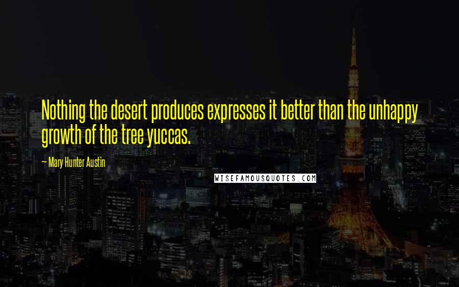 Mary Hunter Austin Quotes: Nothing the desert produces expresses it better than the unhappy growth of the tree yuccas.