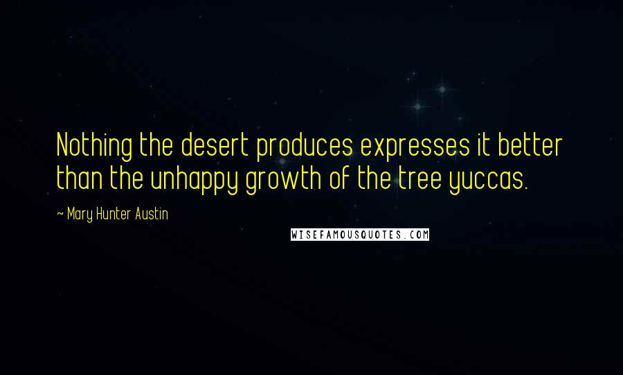 Mary Hunter Austin Quotes: Nothing the desert produces expresses it better than the unhappy growth of the tree yuccas.