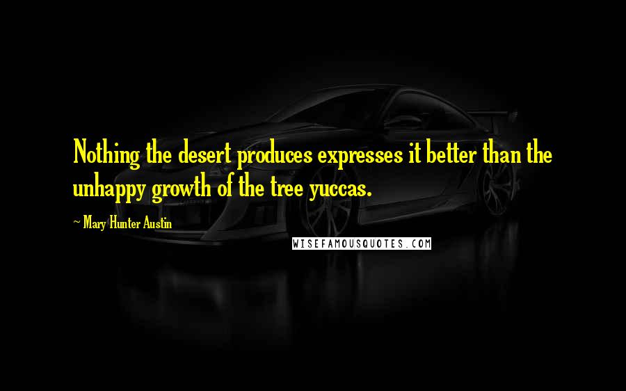 Mary Hunter Austin Quotes: Nothing the desert produces expresses it better than the unhappy growth of the tree yuccas.