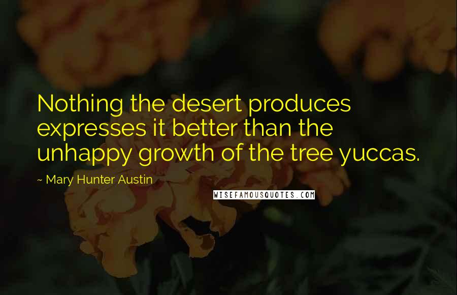 Mary Hunter Austin Quotes: Nothing the desert produces expresses it better than the unhappy growth of the tree yuccas.