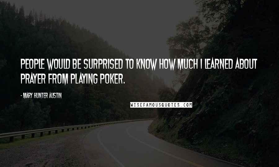 Mary Hunter Austin Quotes: People would be surprised to know how much I learned about prayer from playing poker.