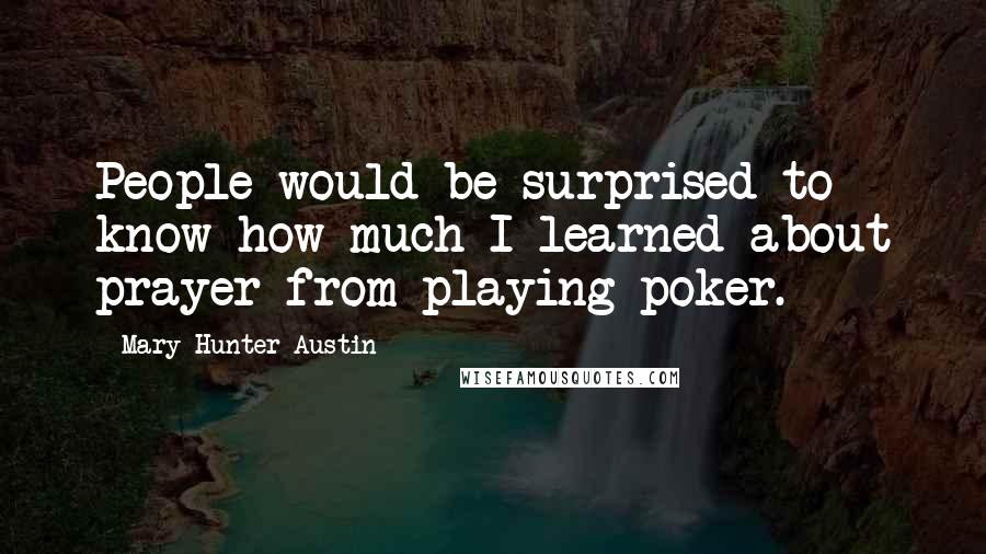 Mary Hunter Austin Quotes: People would be surprised to know how much I learned about prayer from playing poker.