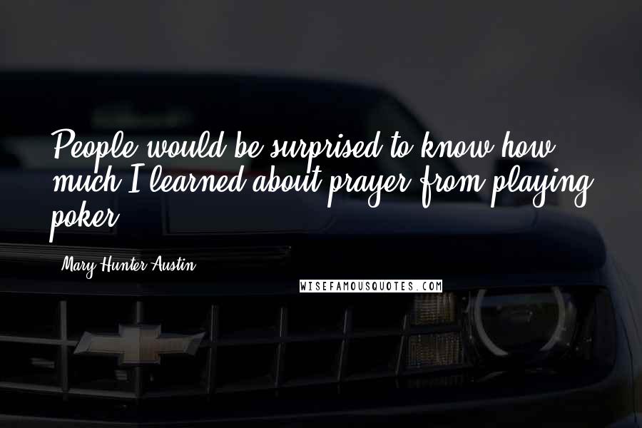 Mary Hunter Austin Quotes: People would be surprised to know how much I learned about prayer from playing poker.