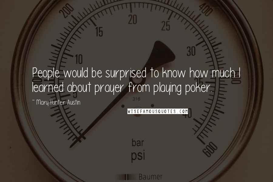 Mary Hunter Austin Quotes: People would be surprised to know how much I learned about prayer from playing poker.