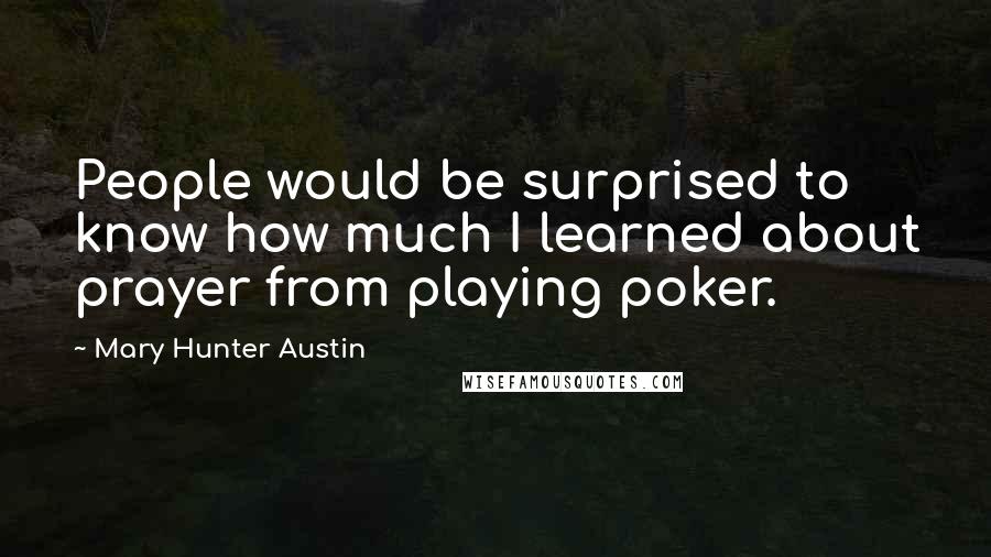 Mary Hunter Austin Quotes: People would be surprised to know how much I learned about prayer from playing poker.