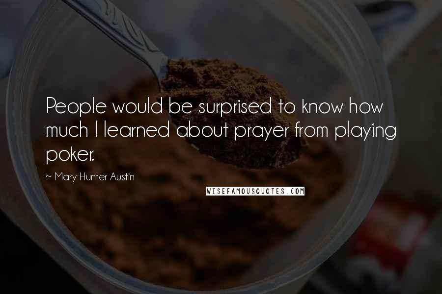 Mary Hunter Austin Quotes: People would be surprised to know how much I learned about prayer from playing poker.