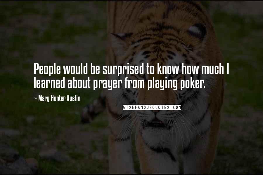 Mary Hunter Austin Quotes: People would be surprised to know how much I learned about prayer from playing poker.