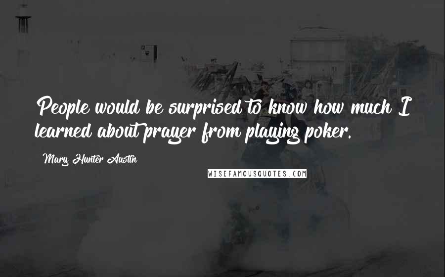 Mary Hunter Austin Quotes: People would be surprised to know how much I learned about prayer from playing poker.