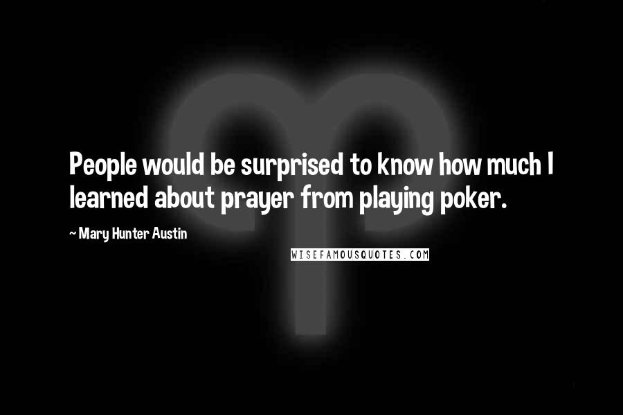 Mary Hunter Austin Quotes: People would be surprised to know how much I learned about prayer from playing poker.