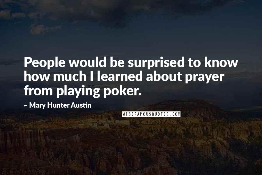 Mary Hunter Austin Quotes: People would be surprised to know how much I learned about prayer from playing poker.