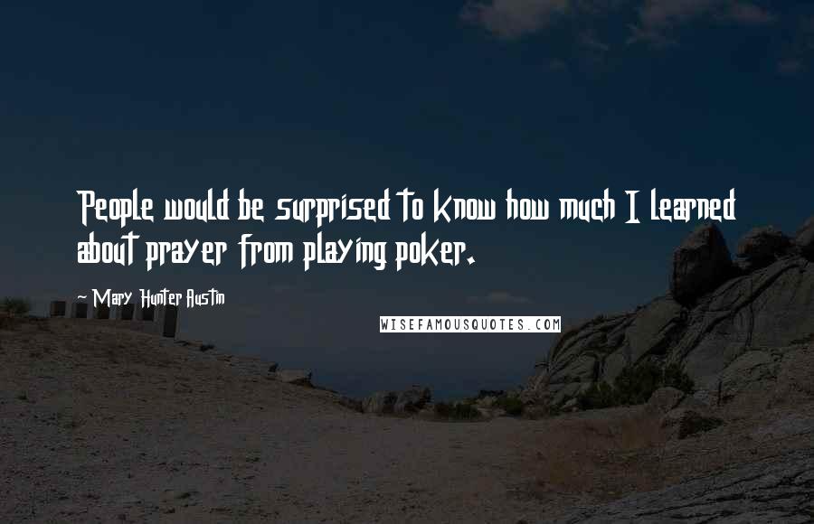 Mary Hunter Austin Quotes: People would be surprised to know how much I learned about prayer from playing poker.