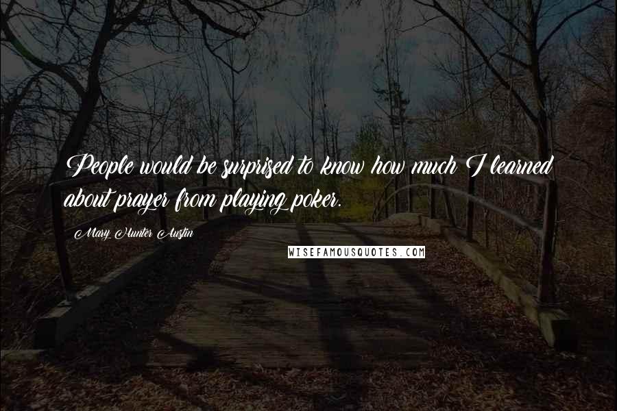 Mary Hunter Austin Quotes: People would be surprised to know how much I learned about prayer from playing poker.