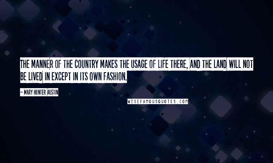 Mary Hunter Austin Quotes: The manner of the country makes the usage of life there, and the land will not be lived in except in its own fashion.