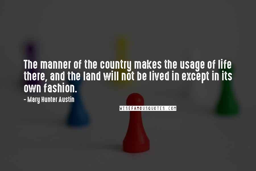 Mary Hunter Austin Quotes: The manner of the country makes the usage of life there, and the land will not be lived in except in its own fashion.