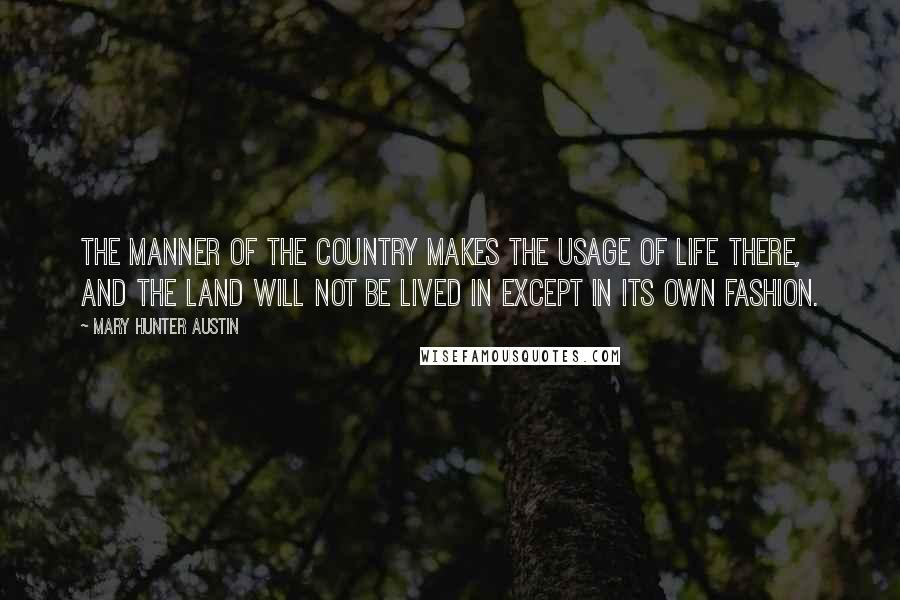 Mary Hunter Austin Quotes: The manner of the country makes the usage of life there, and the land will not be lived in except in its own fashion.