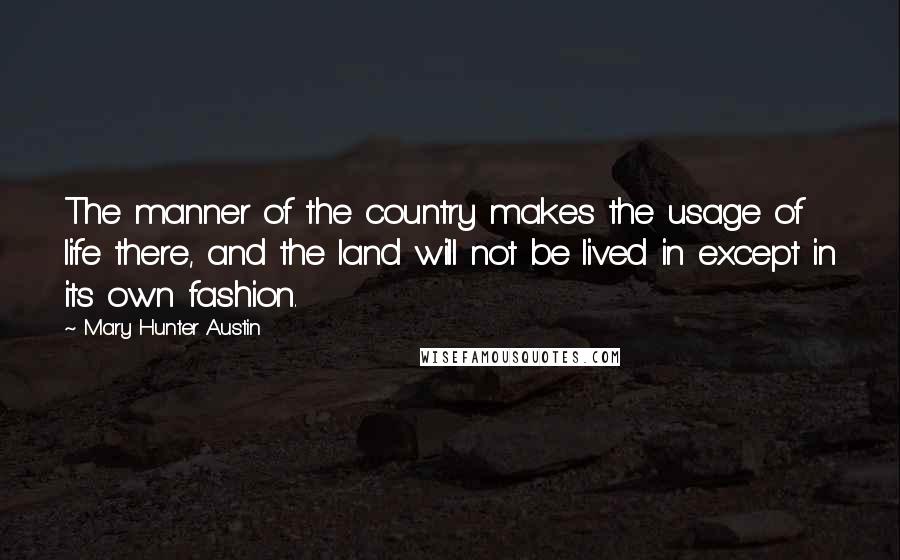 Mary Hunter Austin Quotes: The manner of the country makes the usage of life there, and the land will not be lived in except in its own fashion.