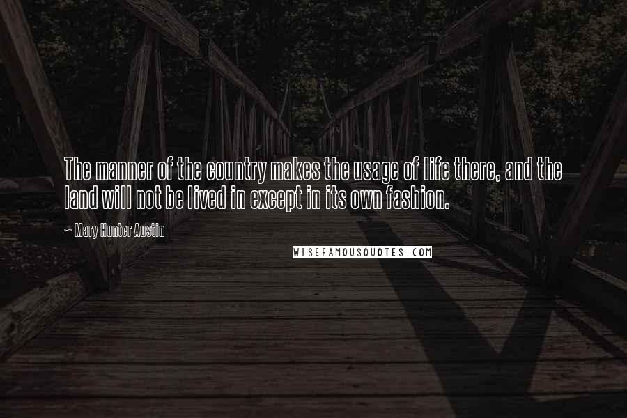 Mary Hunter Austin Quotes: The manner of the country makes the usage of life there, and the land will not be lived in except in its own fashion.