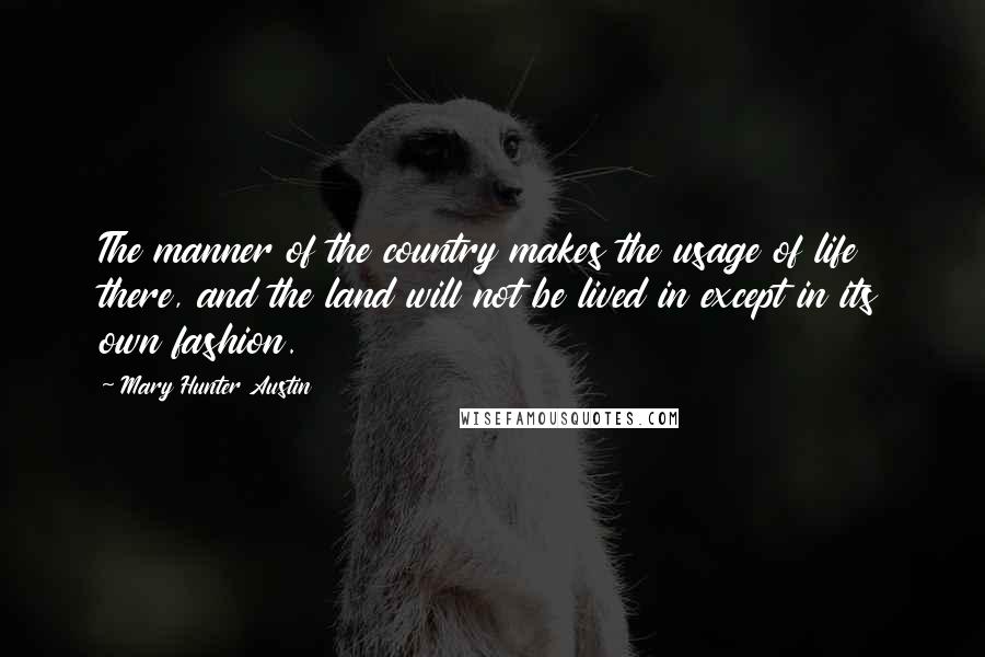 Mary Hunter Austin Quotes: The manner of the country makes the usage of life there, and the land will not be lived in except in its own fashion.