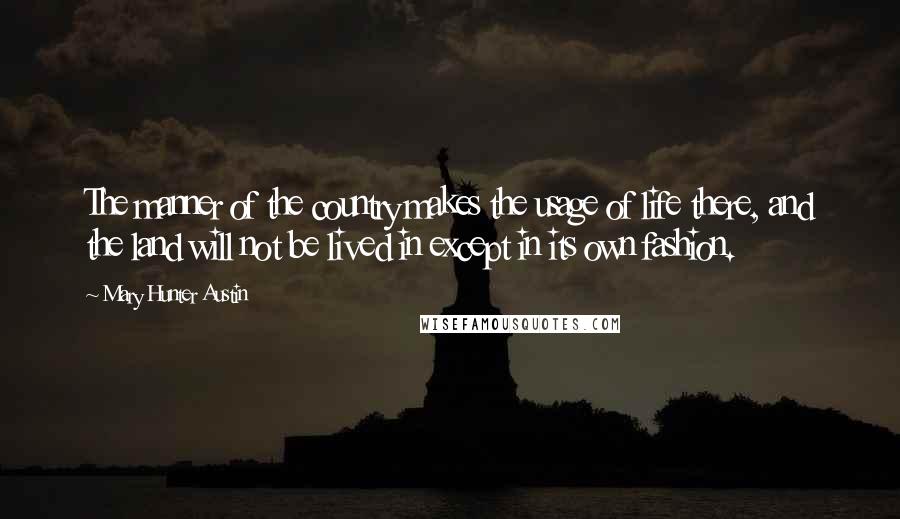 Mary Hunter Austin Quotes: The manner of the country makes the usage of life there, and the land will not be lived in except in its own fashion.