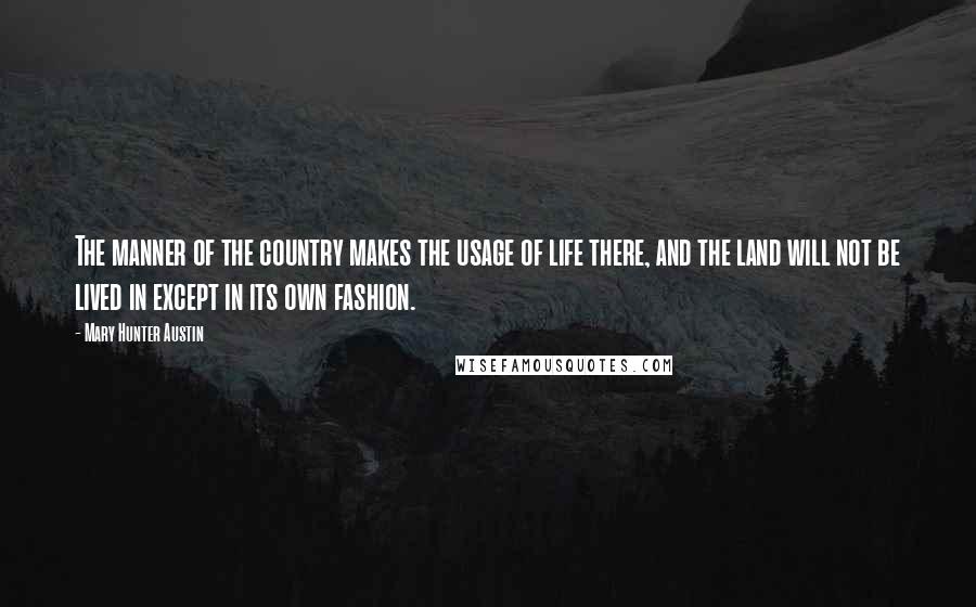 Mary Hunter Austin Quotes: The manner of the country makes the usage of life there, and the land will not be lived in except in its own fashion.