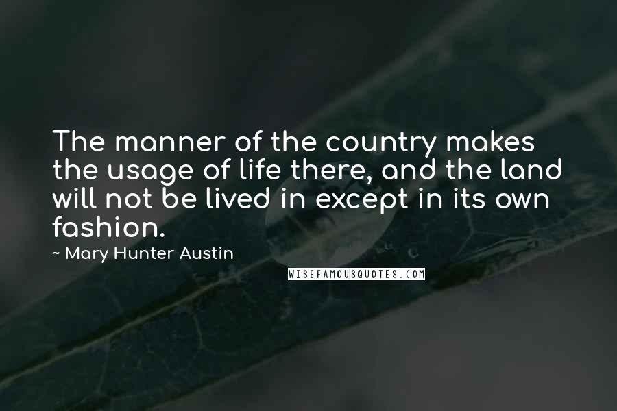 Mary Hunter Austin Quotes: The manner of the country makes the usage of life there, and the land will not be lived in except in its own fashion.