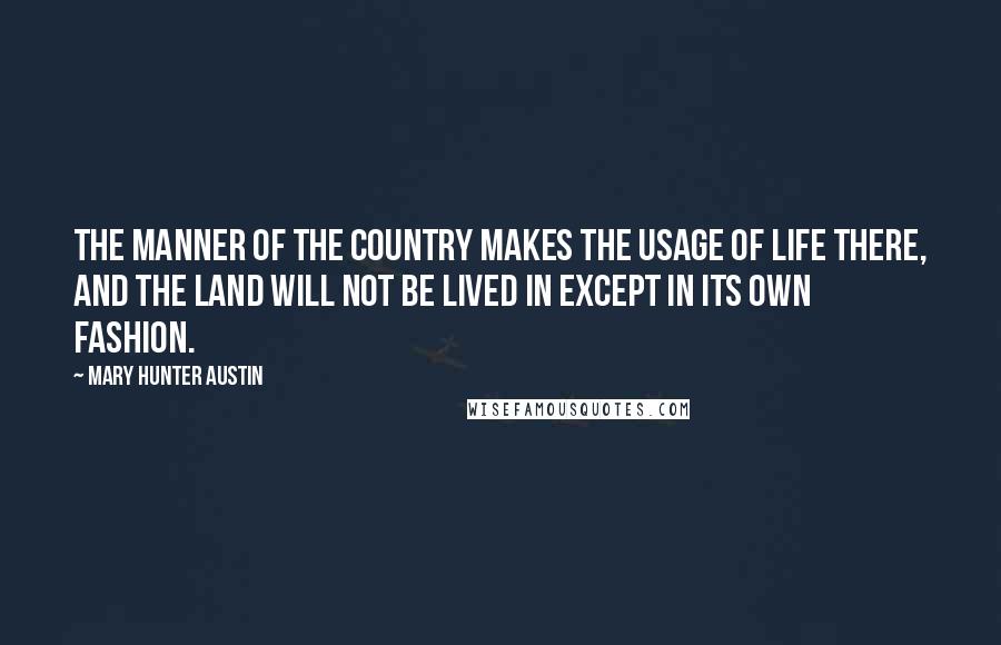 Mary Hunter Austin Quotes: The manner of the country makes the usage of life there, and the land will not be lived in except in its own fashion.