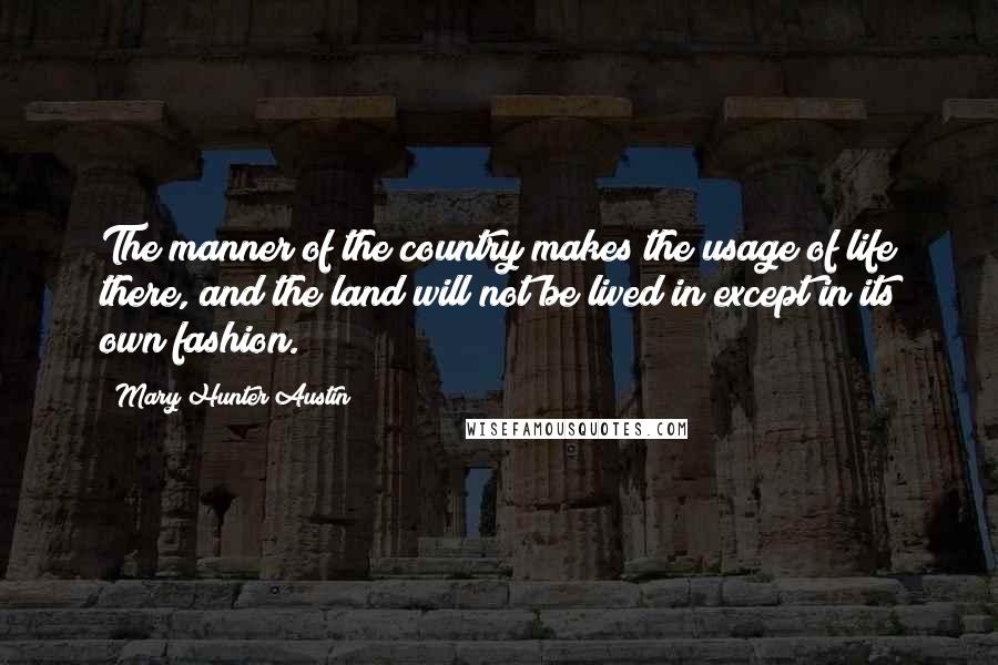 Mary Hunter Austin Quotes: The manner of the country makes the usage of life there, and the land will not be lived in except in its own fashion.