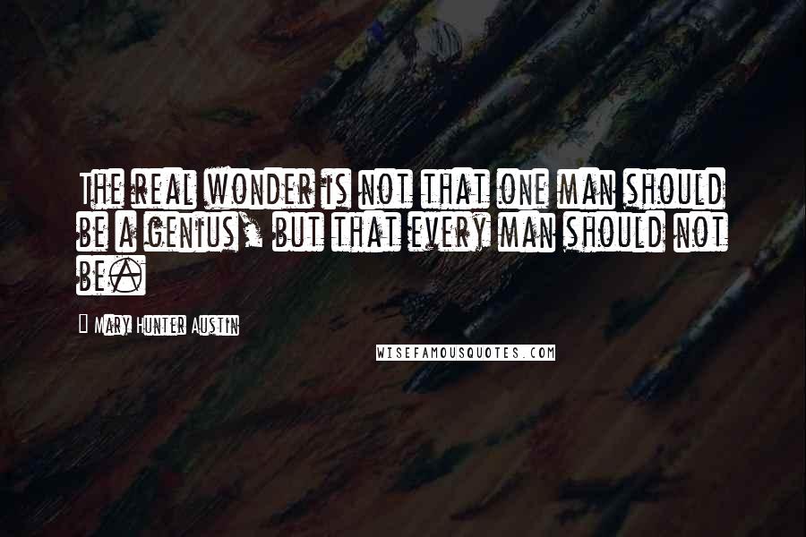 Mary Hunter Austin Quotes: The real wonder is not that one man should be a genius, but that every man should not be.