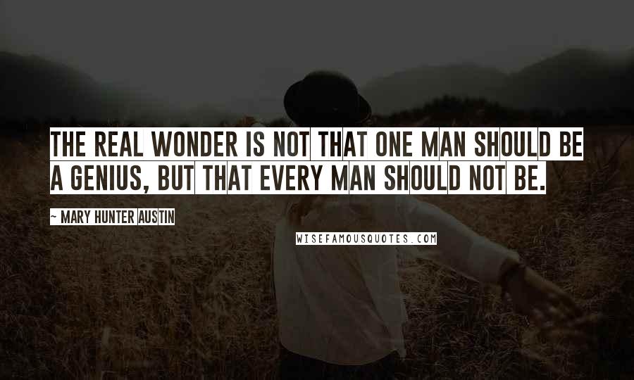 Mary Hunter Austin Quotes: The real wonder is not that one man should be a genius, but that every man should not be.