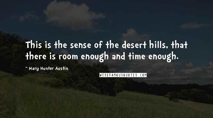 Mary Hunter Austin Quotes: This is the sense of the desert hills, that there is room enough and time enough.