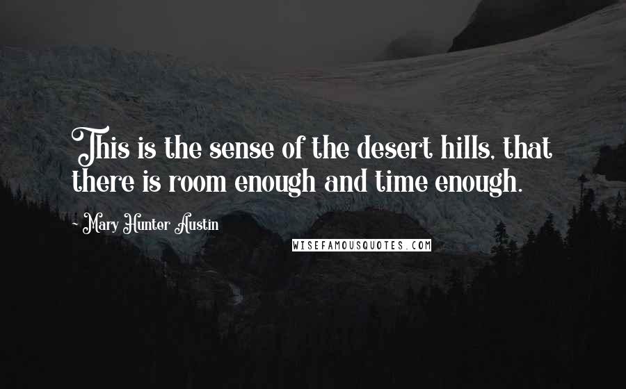 Mary Hunter Austin Quotes: This is the sense of the desert hills, that there is room enough and time enough.