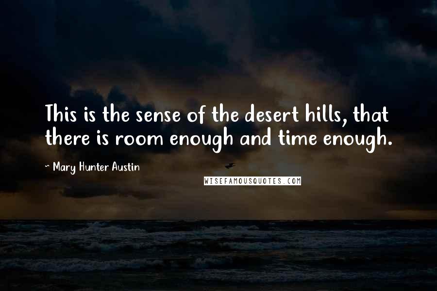 Mary Hunter Austin Quotes: This is the sense of the desert hills, that there is room enough and time enough.