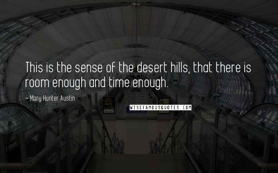 Mary Hunter Austin Quotes: This is the sense of the desert hills, that there is room enough and time enough.