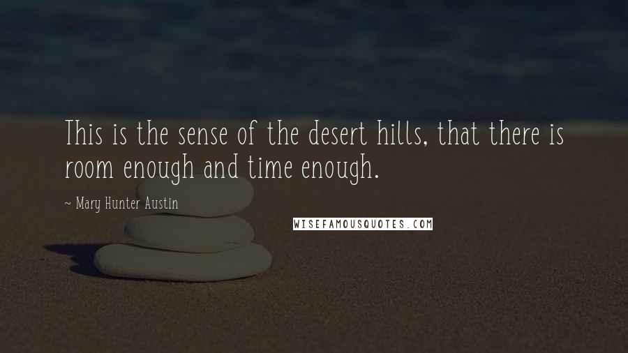 Mary Hunter Austin Quotes: This is the sense of the desert hills, that there is room enough and time enough.